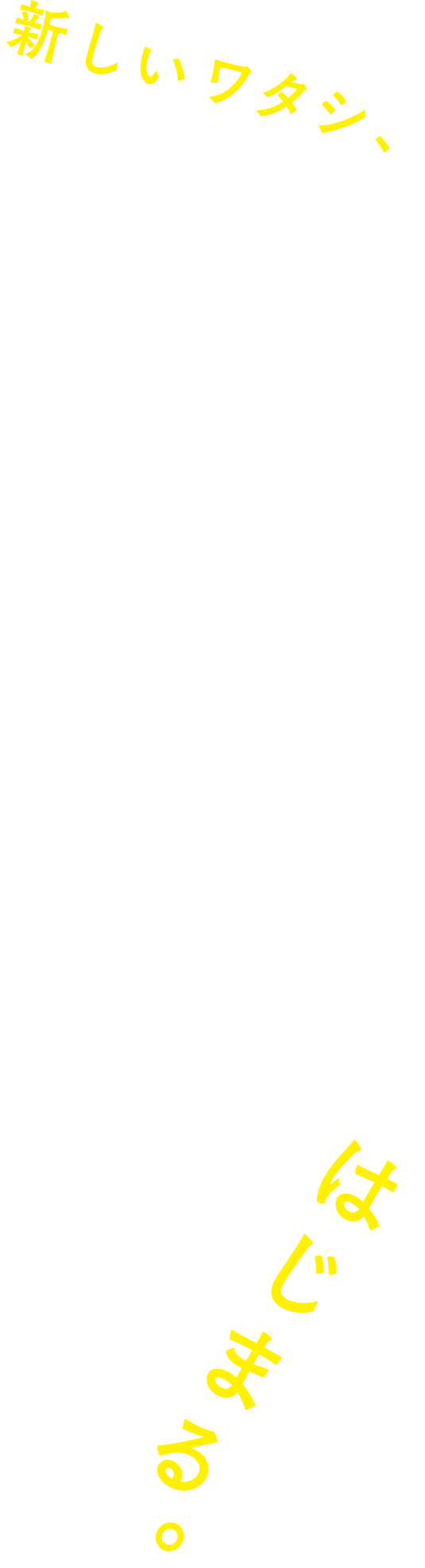 新しいワタシ、はじまる。